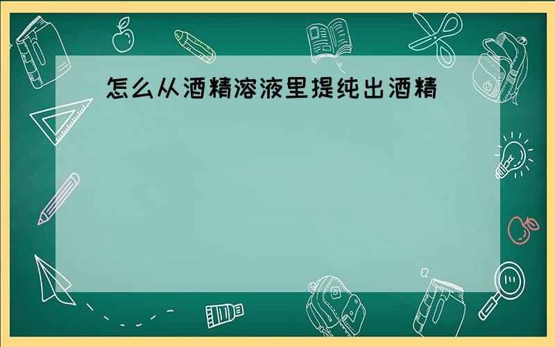 怎么从酒精溶液里提纯出酒精