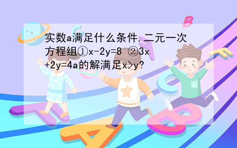 实数a满足什么条件,二元一次方程组①x-2y=8 ②3x+2y=4a的解满足x>y?