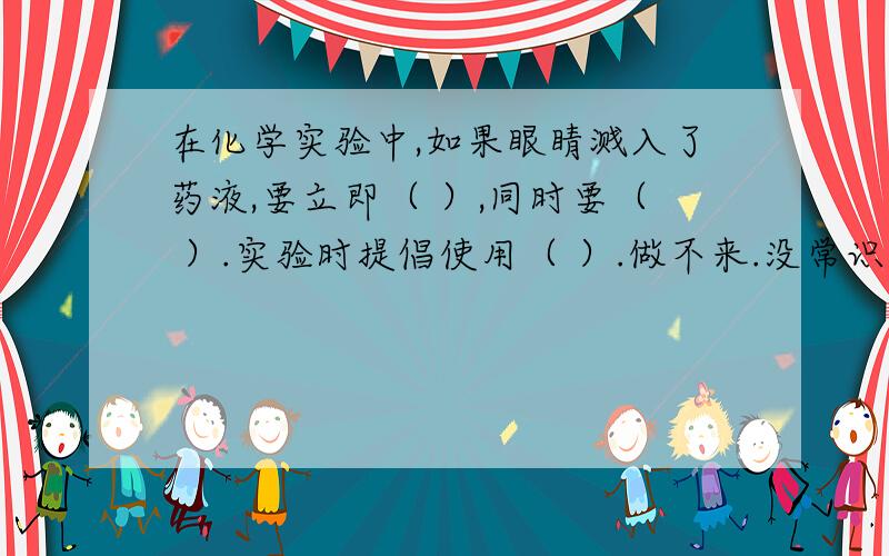 在化学实验中,如果眼睛溅入了药液,要立即（ ）,同时要（ ）.实验时提倡使用（ ）.做不来.没常识.不要乱答哈.