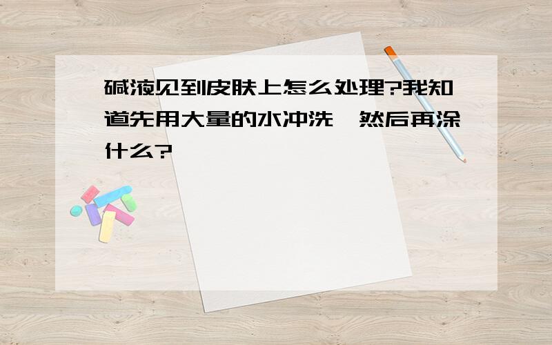 碱液见到皮肤上怎么处理?我知道先用大量的水冲洗,然后再涂什么?