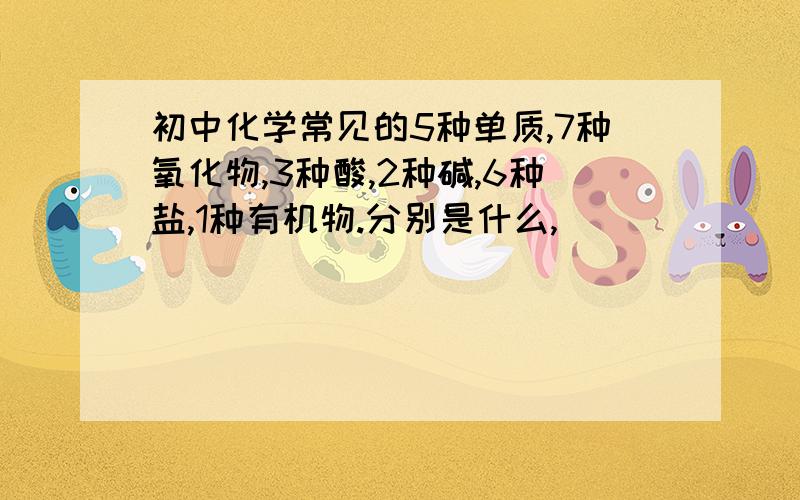 初中化学常见的5种单质,7种氧化物,3种酸,2种碱,6种盐,1种有机物.分别是什么,