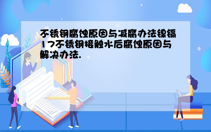 不锈钢腐蚀原因与减腐办法镍镉17不锈钢接触水后腐蚀原因与解决办法.