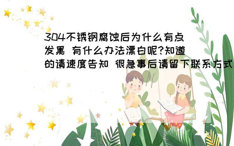 304不锈钢腐蚀后为什么有点发黑 有什么办法漂白呢?知道的请速度告知 很急事后请留下联系方式 漂白了之后定回重谢!