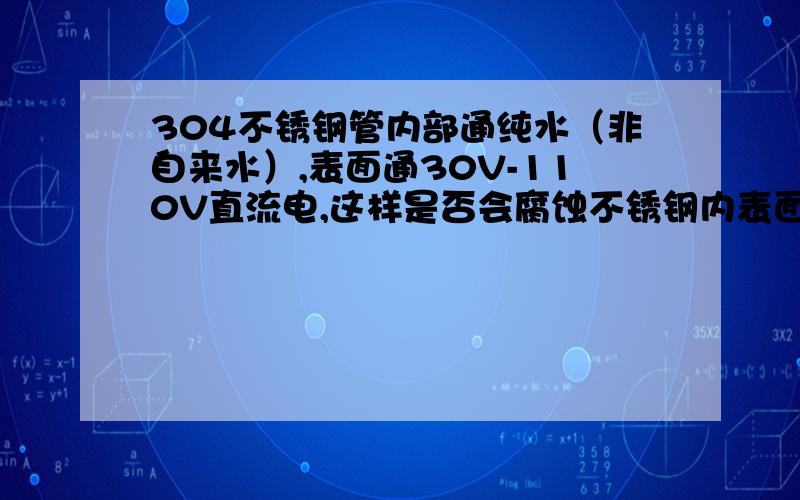 304不锈钢管内部通纯水（非自来水）,表面通30V-110V直流电,这样是否会腐蚀不锈钢内表面或使其电解?如果有电解现象,其电解物都可能有哪些?