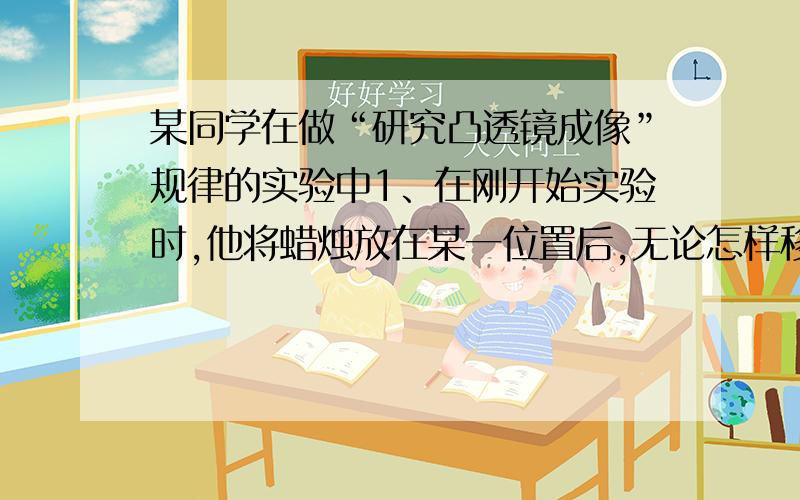 某同学在做“研究凸透镜成像”规律的实验中1、在刚开始实验时,他将蜡烛放在某一位置后,无论怎样移动光屏,都无法在光屏上得到像,那么原因可能有：（1）?（2）?（3）?（4）?2、在光屏上