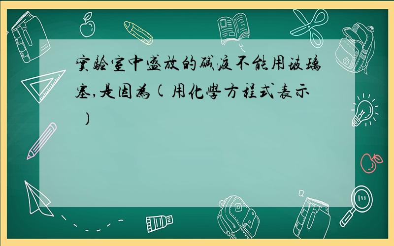 实验室中盛放的碱液不能用玻璃塞,是因为(用化学方程式表示 )