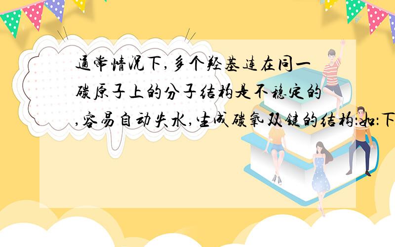 通常情况下,多个羟基连在同一碳原子上的分子结构是不稳定的,容易自动失水,生成碳氧双键的结构：如：下通常情况下,多个羟基连在同一碳原子上的分子结构是不稳定的,容易自动失水,生成