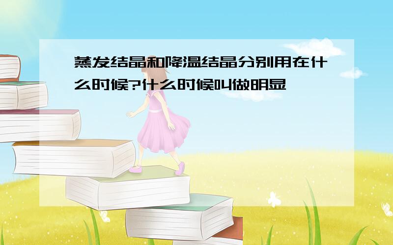 蒸发结晶和降温结晶分别用在什么时候?什么时候叫做明显