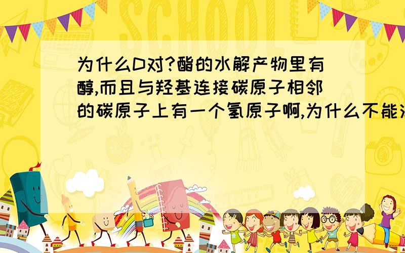 为什么D对?酯的水解产物里有醇,而且与羟基连接碳原子相邻的碳原子上有一个氢原子啊,为什么不能消去?