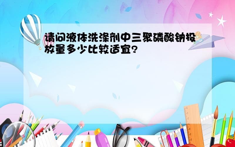 请问液体洗涤剂中三聚磷酸钠投放量多少比较适宜?