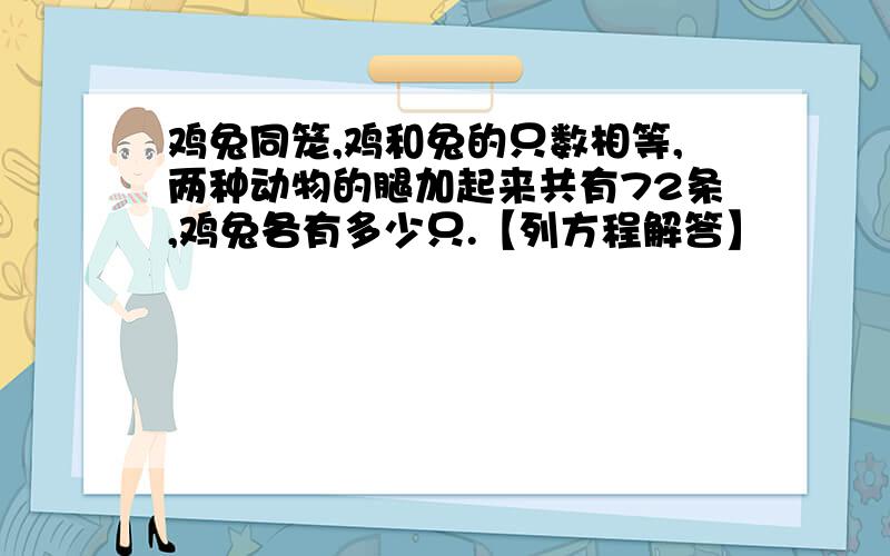 鸡兔同笼,鸡和兔的只数相等,两种动物的腿加起来共有72条,鸡兔各有多少只.【列方程解答】