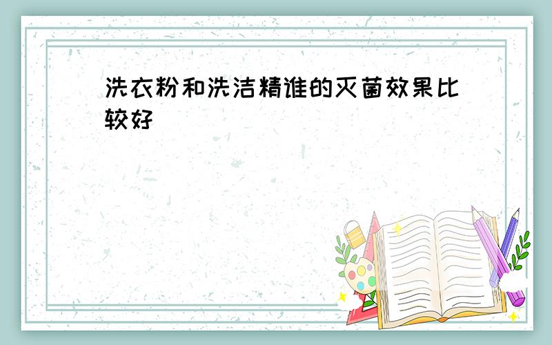 洗衣粉和洗洁精谁的灭菌效果比较好