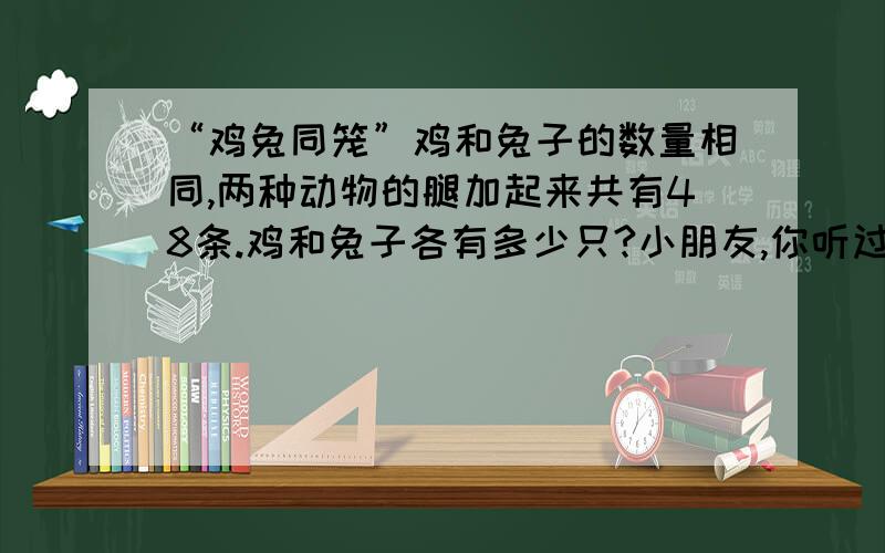 “鸡兔同笼”鸡和兔子的数量相同,两种动物的腿加起来共有48条.鸡和兔子各有多少只?小朋友,你听过“鸡兔同笼”问题吗?鸡和兔子的数量相同,两种动物的腿加起来共有48条.鸡和兔子各有多