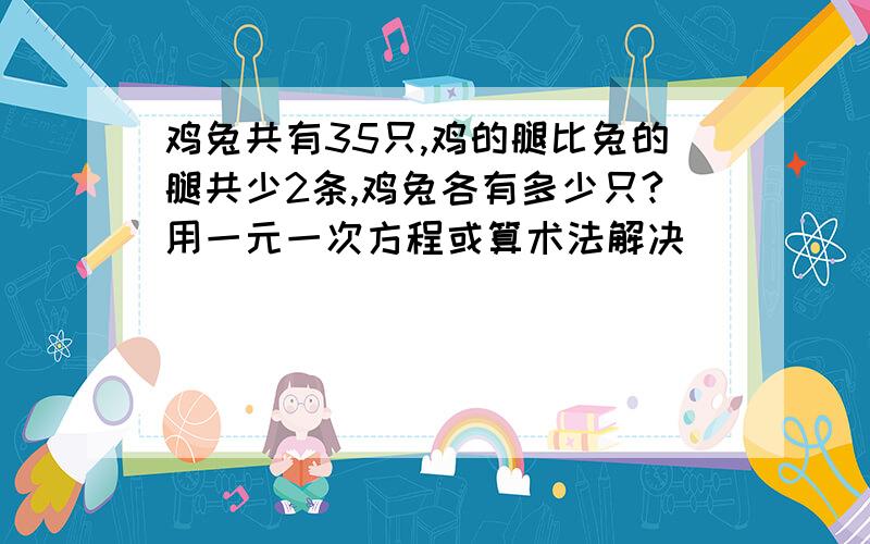 鸡兔共有35只,鸡的腿比兔的腿共少2条,鸡兔各有多少只?用一元一次方程或算术法解决