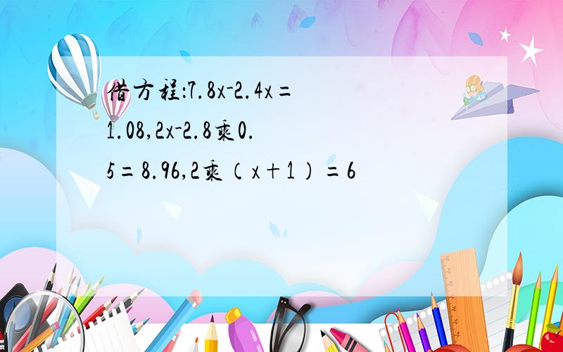 借方程：7.8x-2.4x=1.08,2x-2.8乘0.5=8.96,2乘（x+1）=6