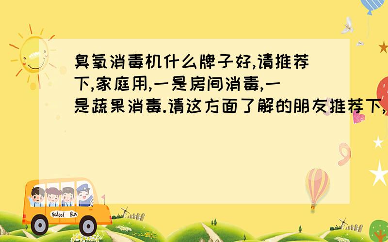 臭氧消毒机什么牌子好,请推荐下,家庭用,一是房间消毒,一是蔬果消毒.请这方面了解的朋友推荐下,