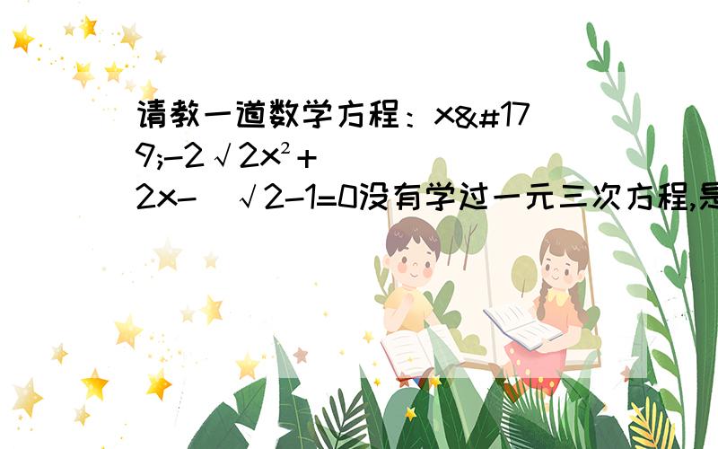 请教一道数学方程：x³-2√2x²+2x-√2-1=0没有学过一元三次方程,是八年级数学里的一道题目.1.用Y代换√2 使原方程变成 xy²-（2x²+1）y+(x³+1)=0(1)解关于y的方程   （2）由一中