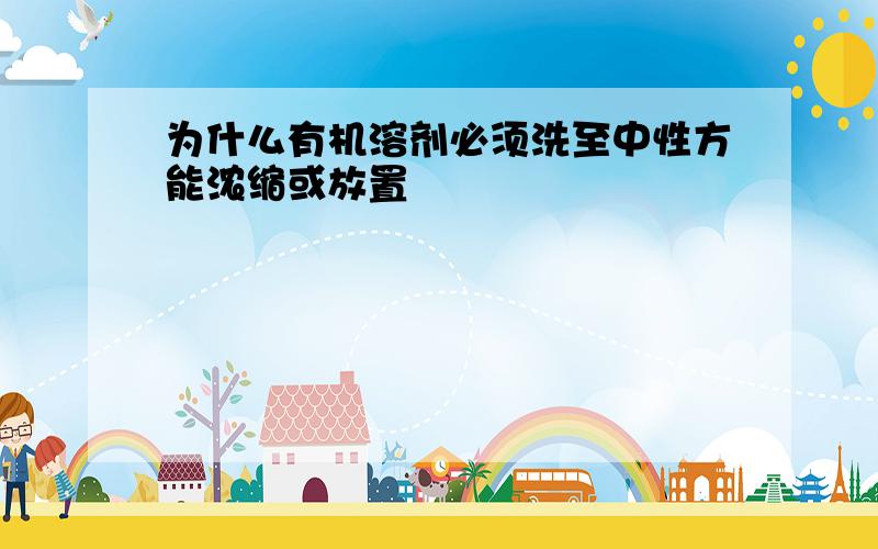 为什么有机溶剂必须洗至中性方能浓缩或放置