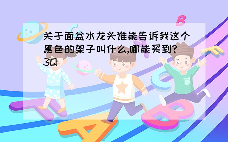 关于面盆水龙头谁能告诉我这个黑色的架子叫什么,哪能买到?3Q