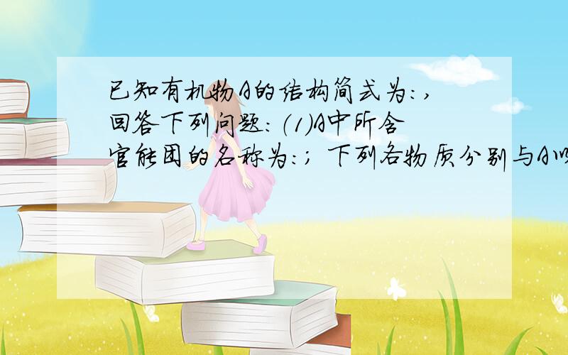 已知有机物A的结构简式为：,回答下列问题：（1）A中所含官能团的名称为：； 下列各物质分别与A以任意比已知有机物A的结构简式为：,回答下列问题：（1）A中所含官能团的名称为：；下列