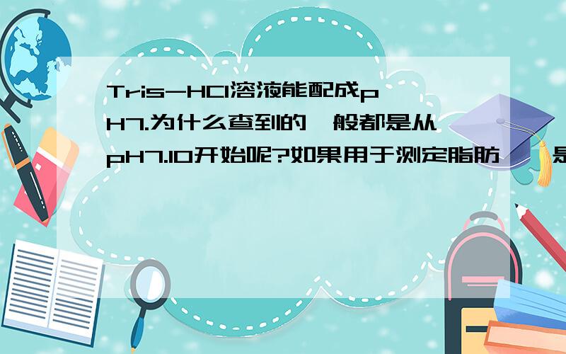 Tris-HCl溶液能配成pH7.为什么查到的一般都是从pH7.10开始呢?如果用于测定脂肪酶,是Tris缓冲液好呢?还是磷酸缓冲液好呢?