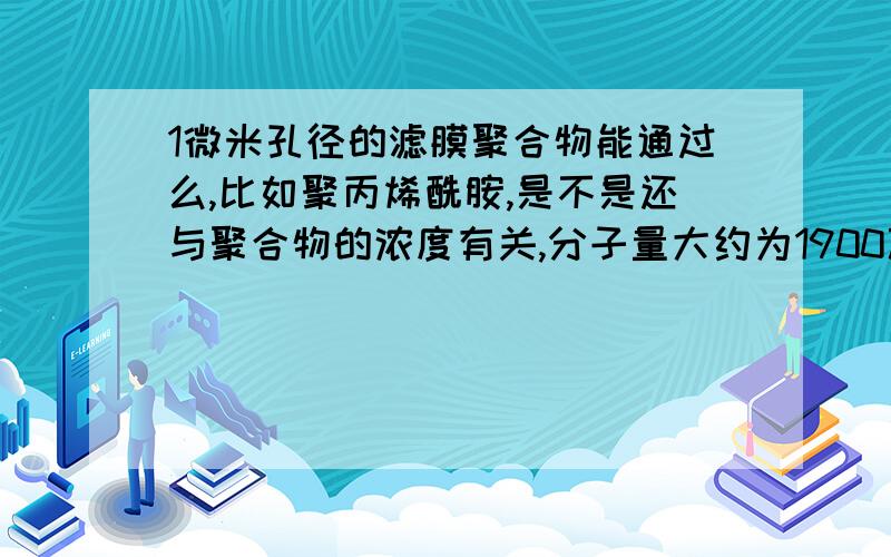 1微米孔径的滤膜聚合物能通过么,比如聚丙烯酰胺,是不是还与聚合物的浓度有关,分子量大约为1900万RT请达人指点,聚合物能不能通过呀?