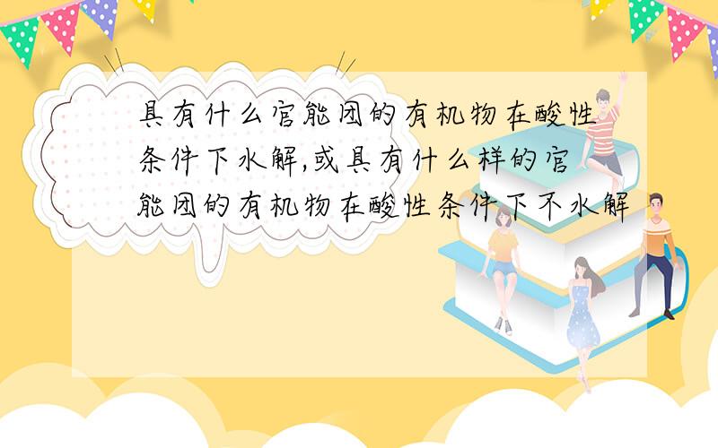 具有什么官能团的有机物在酸性条件下水解,或具有什么样的官能团的有机物在酸性条件下不水解