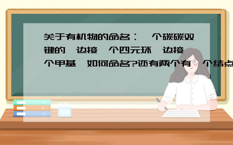 关于有机物的命名：一个碳碳双键的一边接一个四元环一边接一个甲基,如何命名?还有两个有一个结点的三元环,如何命名?