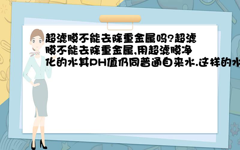 超滤膜不能去除重金属吗?超滤膜不能去除重金属,用超滤膜净化的水其PH值仍同普通自来水.这样的水质能让人放心吗?