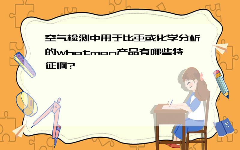 空气检测中用于比重或化学分析的whatman产品有哪些特征啊?