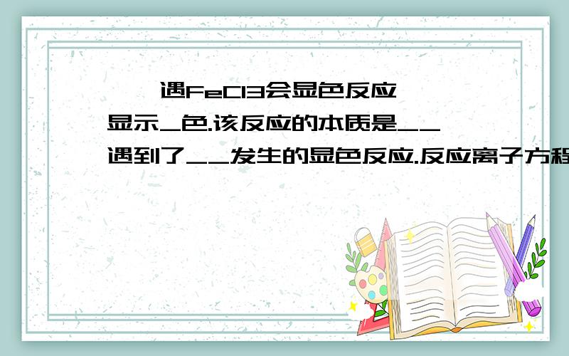 苯酚遇FeCl3会显色反应,显示_色.该反应的本质是__遇到了__发生的显色反应.反应离子方程式为__.利用这一特点,用滴入FeCl3后溶液是否会呈现_色来检验_.用加入苯酚后溶液是否会呈现_色,来检验_