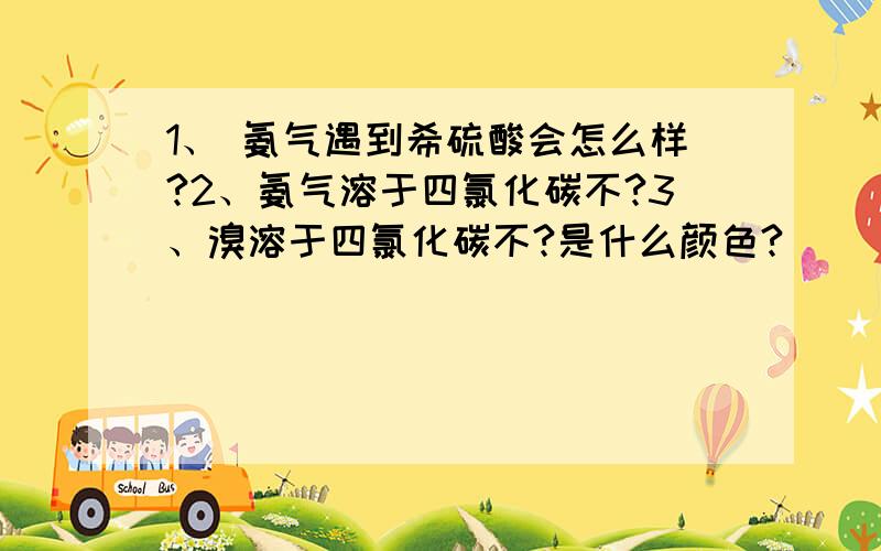 1、 氨气遇到希硫酸会怎么样?2、氨气溶于四氯化碳不?3、溴溶于四氯化碳不?是什么颜色?