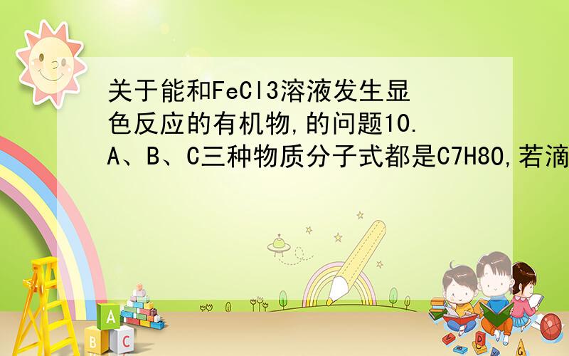 关于能和FeCl3溶液发生显色反应的有机物,的问题10.A、B、C三种物质分子式都是C7H8O,若滴入FeCl3溶液,只有C呈紫色；若投入金属钠,只有B没有变化.在A、B中分别加入溴水,溴水不褪色. (1)写出A、B