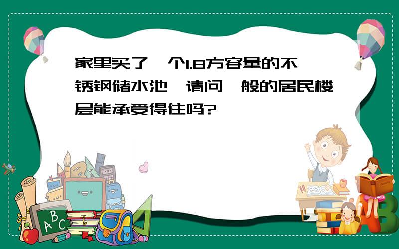 家里买了一个1.8方容量的不锈钢储水池,请问一般的居民楼层能承受得住吗?