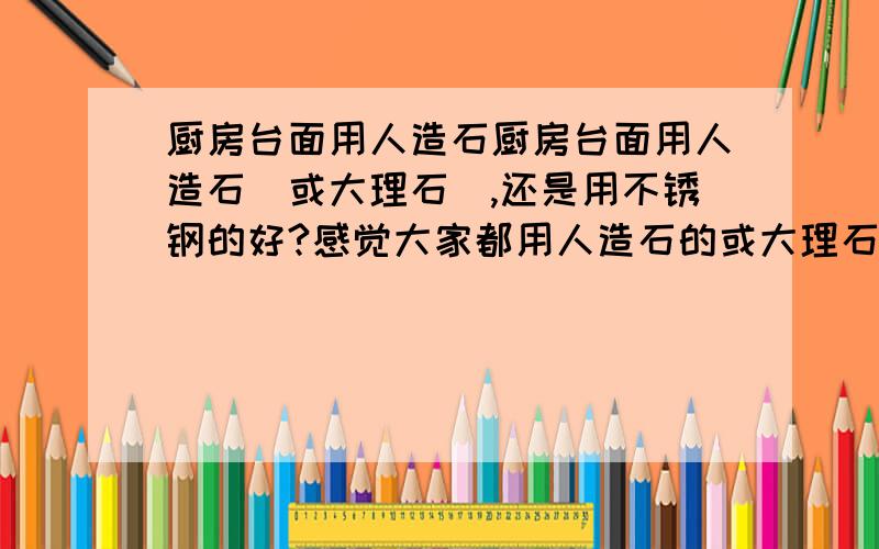 厨房台面用人造石厨房台面用人造石（或大理石）,还是用不锈钢的好?感觉大家都用人造石的或大理石的,但是也有人推荐不锈钢的.主要是对不锈钢的台面没有什么概念,