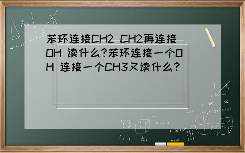 苯环连接CH2 CH2再连接OH 读什么?苯环连接一个OH 连接一个CH3又读什么?