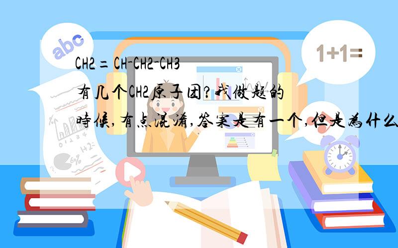 CH2=CH-CH2-CH3有几个CH2原子团?我做题的时候,有点混淆,答案是有一个,但是为什么呢?我觉得是有两个啊,是不是双键那个不算?