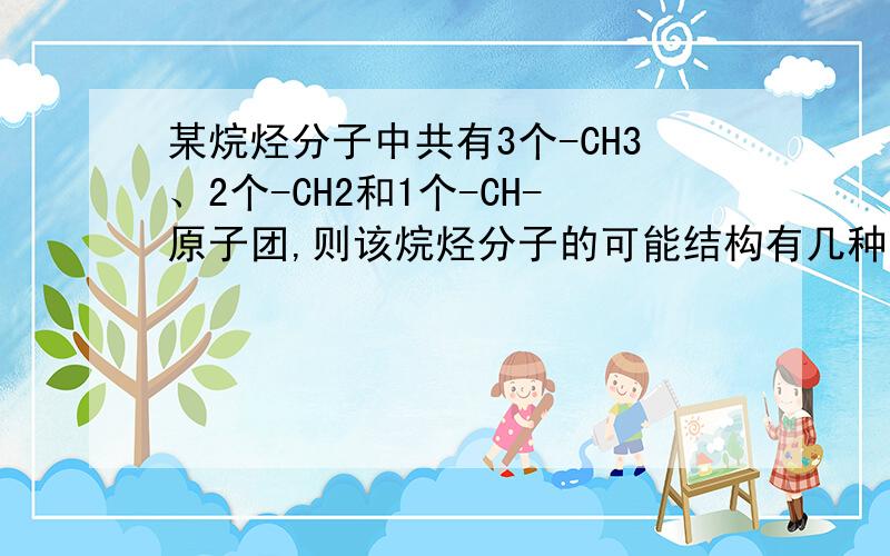 某烷烃分子中共有3个-CH3、2个-CH2和1个-CH-原子团,则该烷烃分子的可能结构有几种,写出他们的结构简式并命名;