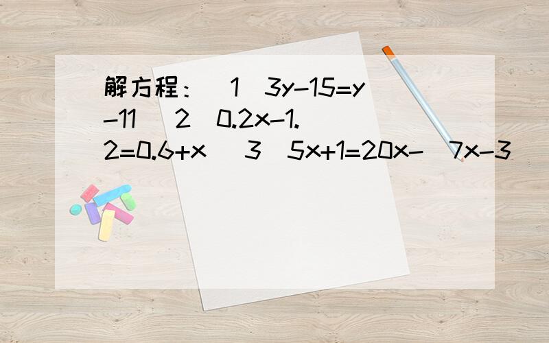 解方程：（1）3y-15=y-11 （2）0.2x-1.2=0.6+x (3)5x+1=20x-(7x-3)