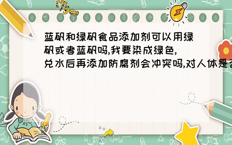 蓝矾和绿矾食品添加剂可以用绿矾或者蓝矾吗,我要染成绿色,兑水后再添加防腐剂会冲突吗,对人体是否有害?我的产品是霉制品,假设1、绿矾+水+防腐剂,2、蓝矾+水+防腐剂,总之,既要绿色又要