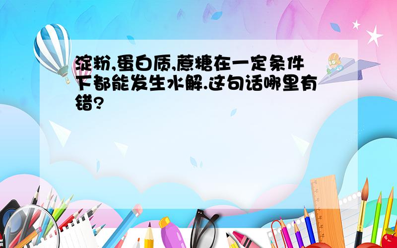 淀粉,蛋白质,蔗糖在一定条件下都能发生水解.这句话哪里有错?