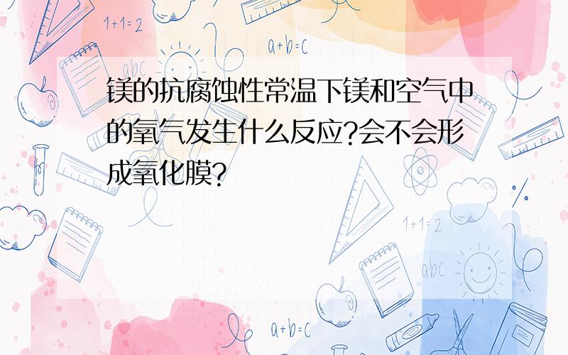 镁的抗腐蚀性常温下镁和空气中的氧气发生什么反应?会不会形成氧化膜?