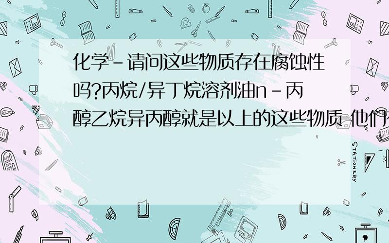 化学-请问这些物质存在腐蚀性吗?丙烷/异丁烷溶剂油n-丙醇乙烷异丙醇就是以上的这些物质 他们有腐蚀性吗 比如对于管道 或者一些压力管