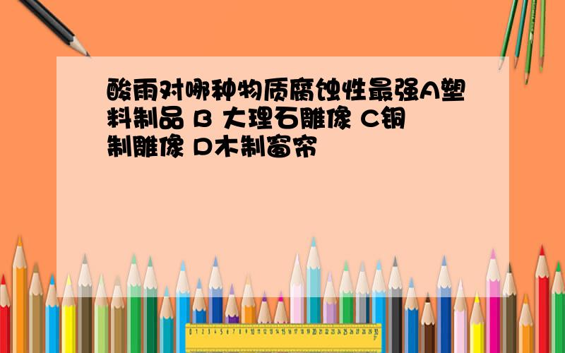 酸雨对哪种物质腐蚀性最强A塑料制品 B 大理石雕像 C铜制雕像 D木制窗帘