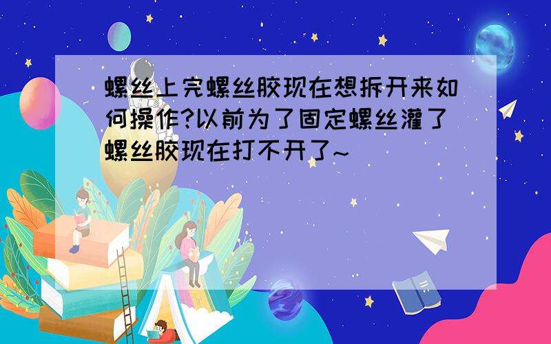 螺丝上完螺丝胶现在想拆开来如何操作?以前为了固定螺丝灌了螺丝胶现在打不开了~