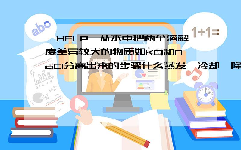 【HELP】从水中把两个溶解度差异较大的物质如KCl和NaCl分离出来的步骤什么蒸发,冷却,降温,还有什么冷却热饱和了,我早就搞不清了.请简明的说出主要的步骤即可,