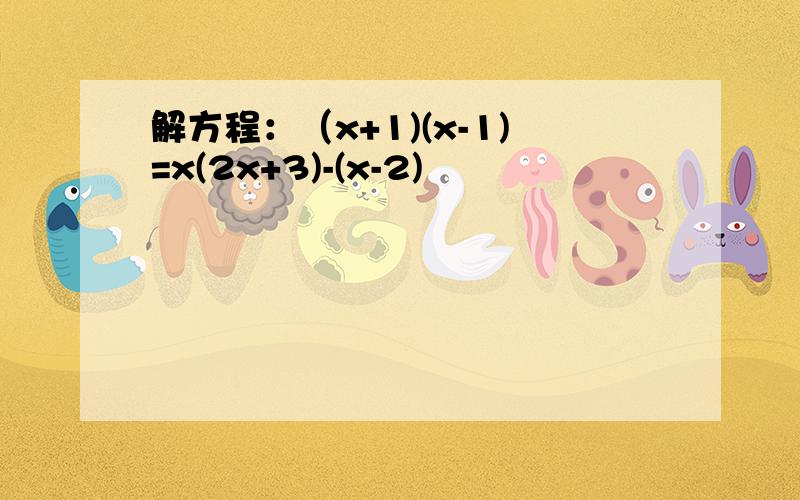 解方程：（x+1)(x-1)=x(2x+3)-(x-2)²