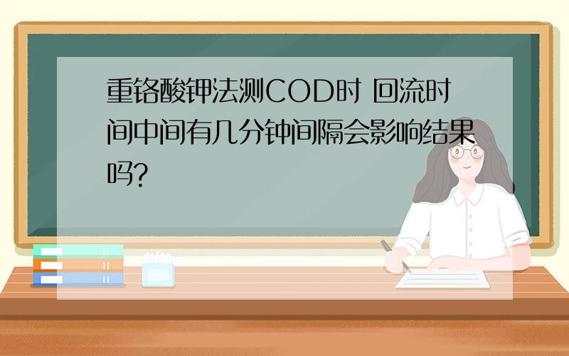 重铬酸钾法测COD时 回流时间中间有几分钟间隔会影响结果吗?