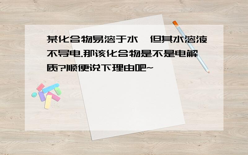 某化合物易溶于水,但其水溶液不导电.那该化合物是不是电解质?顺便说下理由吧~