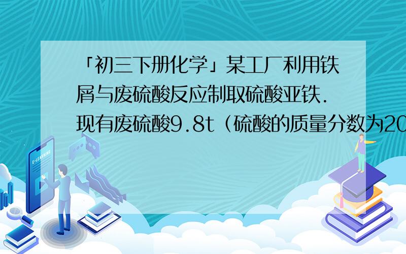 「初三下册化学」某工厂利用铁屑与废硫酸反应制取硫酸亚铁.现有废硫酸9.8t（硫酸的质量分数为20%）,与足量的废铁屑反应,可生产硫酸亚铁的质量是多少?《要详细过程、可能会追问,答案为3